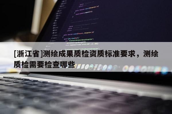 [浙江省]测绘成果质检资质标准要求，测绘质检需要检查哪些