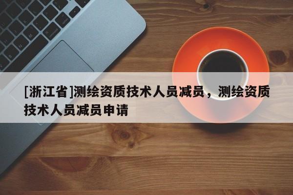 [浙江省]测绘资质技术人员减员，测绘资质技术人员减员申请