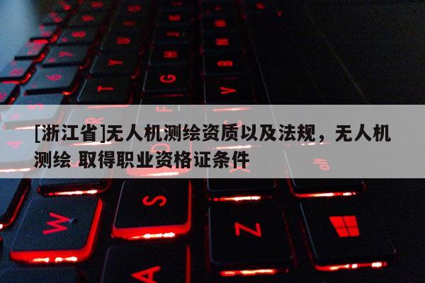 [浙江省]无人机测绘资质以及法规，无人机测绘 取得职业资格证条件