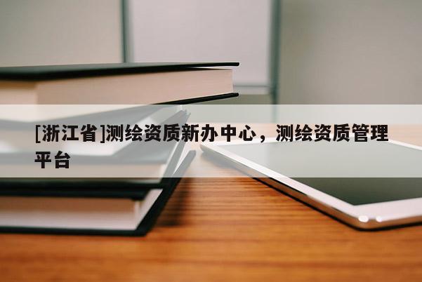 [浙江省]测绘资质新办中心，测绘资质管理平台