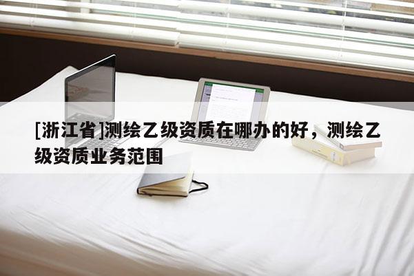 [浙江省]测绘乙级资质在哪办的好，测绘乙级资质业务范围