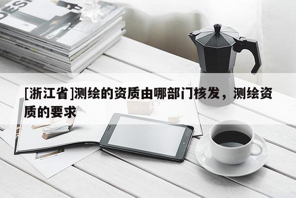 [浙江省]测绘的资质由哪部门核发，测绘资质的要求