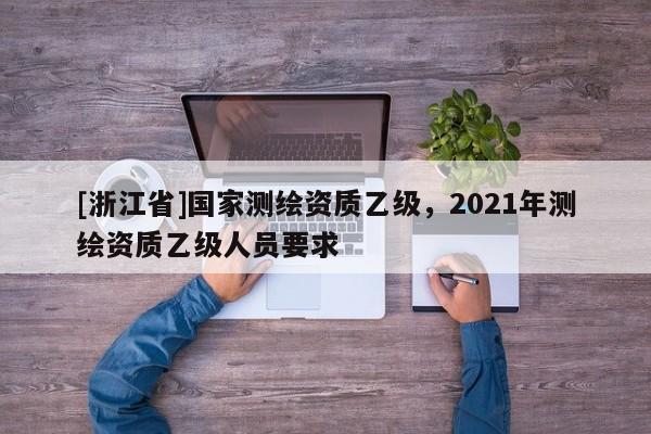 [浙江省]国家测绘资质乙级，2021年测绘资质乙级人员要求