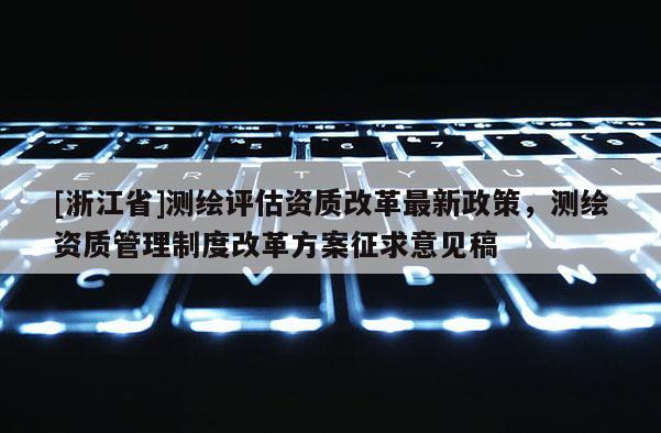 [浙江省]测绘评估资质改革最新政策，测绘资质管理制度改革方案征求意见稿
