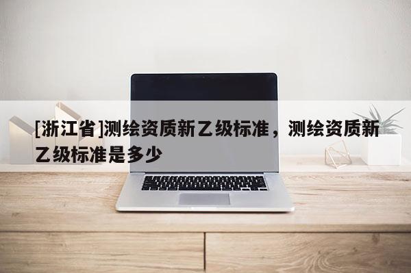 [浙江省]测绘资质新乙级标准，测绘资质新乙级标准是多少