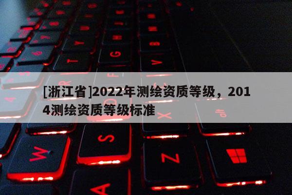 [浙江省]2022年测绘资质等级，2014测绘资质等级标准