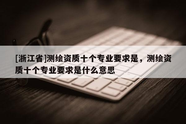 [浙江省]测绘资质十个专业要求是，测绘资质十个专业要求是什么意思