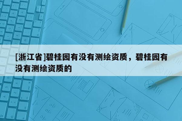 [浙江省]碧桂园有没有测绘资质，碧桂园有没有测绘资质的