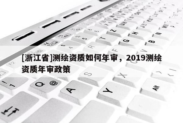 [浙江省]测绘资质如何年审，2019测绘资质年审政策