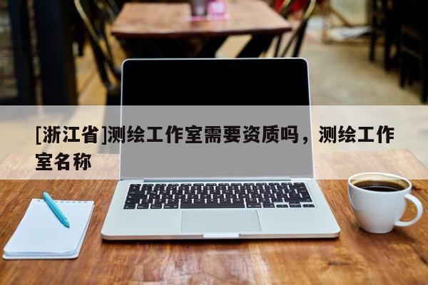 [浙江省]测绘工作室需要资质吗，测绘工作室名称