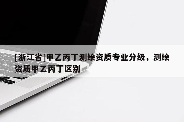 [浙江省]甲乙丙丁测绘资质专业分级，测绘资质甲乙丙丁区别