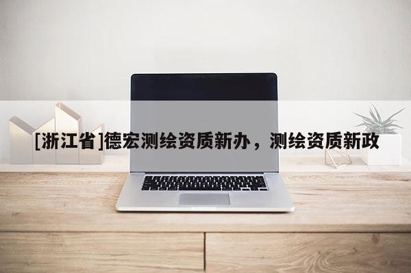 [浙江省]德宏测绘资质新办，测绘资质新政