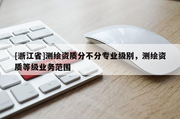 [浙江省]测绘资质分不分专业级别，测绘资质等级业务范围