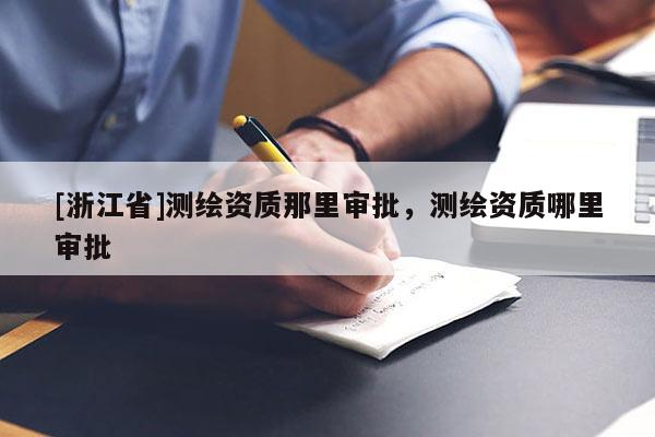 [浙江省]测绘资质那里审批，测绘资质哪里审批