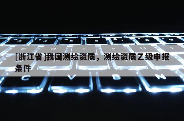 [浙江省]我国测绘资质，测绘资质乙级申报条件