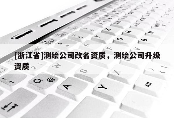 [浙江省]测绘公司改名资质，测绘公司升级资质