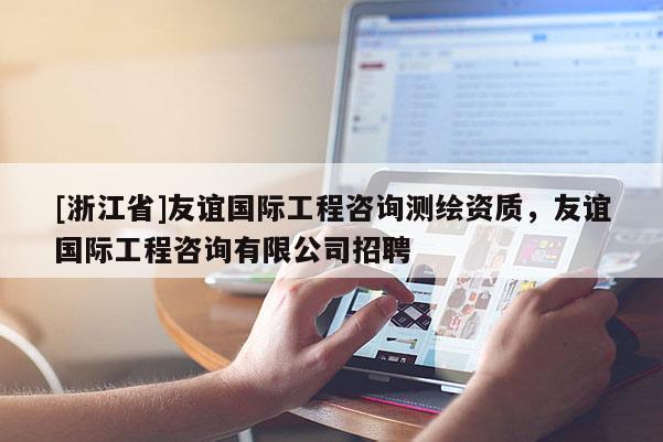 [浙江省]友谊国际工程咨询测绘资质，友谊国际工程咨询有限公司招聘