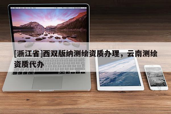 [浙江省]西双版纳测绘资质办理，云南测绘资质代办