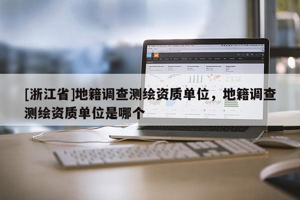[浙江省]地籍调查测绘资质单位，地籍调查测绘资质单位是哪个