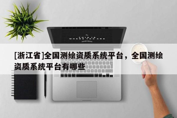 [浙江省]全国测绘资质系统平台，全国测绘资质系统平台有哪些