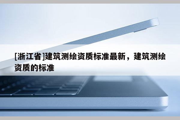 [浙江省]建筑测绘资质标准最新，建筑测绘资质的标准