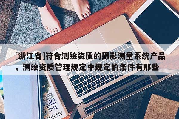 [浙江省]符合测绘资质的摄影测量系统产品，测绘资质管理规定中规定的条件有那些