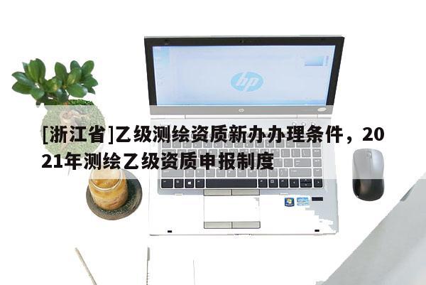 [浙江省]乙级测绘资质新办办理条件，2021年测绘乙级资质申报制度