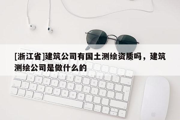 [浙江省]建筑公司有国土测绘资质吗，建筑测绘公司是做什么的