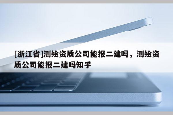 [浙江省]测绘资质公司能报二建吗，测绘资质公司能报二建吗知乎
