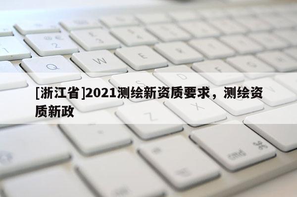 [浙江省]2021测绘新资质要求，测绘资质新政