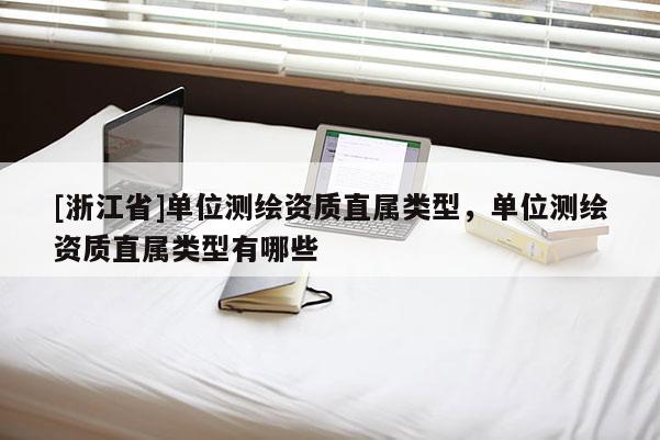 [浙江省]单位测绘资质直属类型，单位测绘资质直属类型有哪些