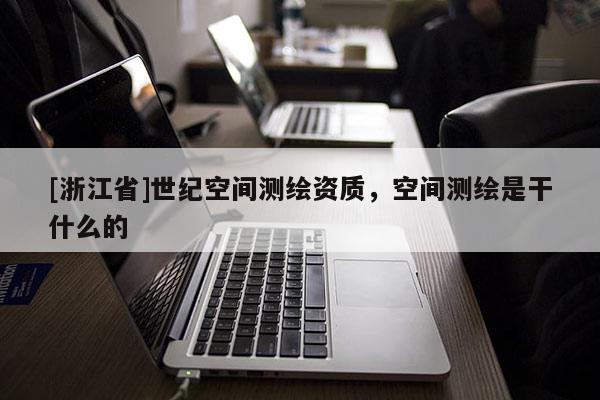 [浙江省]世纪空间测绘资质，空间测绘是干什么的