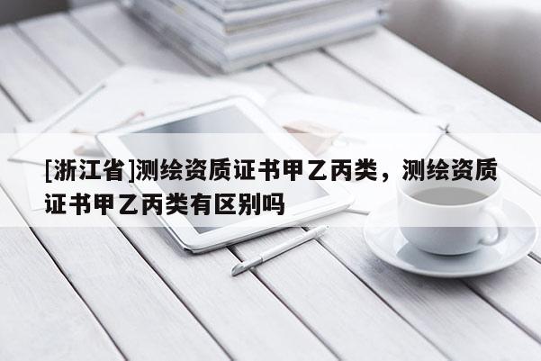 [浙江省]测绘资质证书甲乙丙类，测绘资质证书甲乙丙类有区别吗