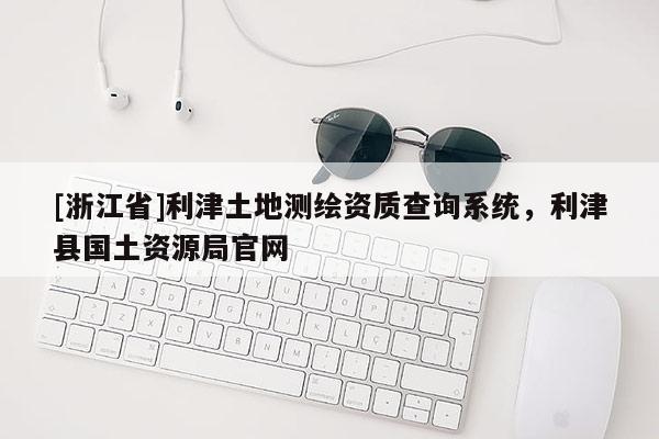 [浙江省]利津土地测绘资质查询系统，利津县国土资源局官网