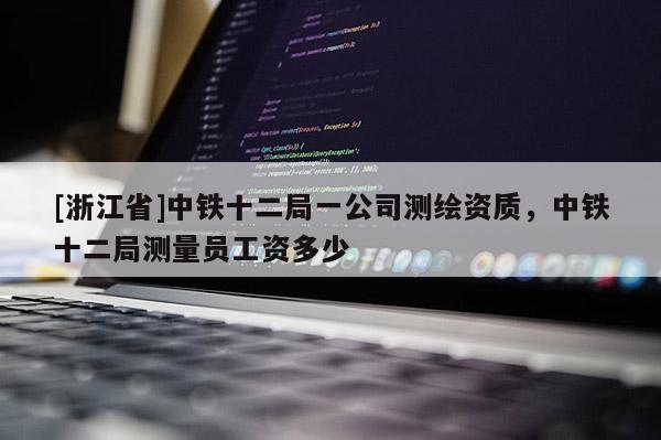 [浙江省]中铁十二局一公司测绘资质，中铁十二局测量员工资多少