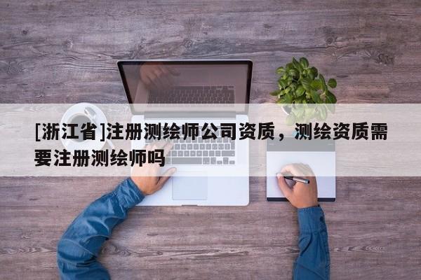 [浙江省]注册测绘师公司资质，测绘资质需要注册测绘师吗