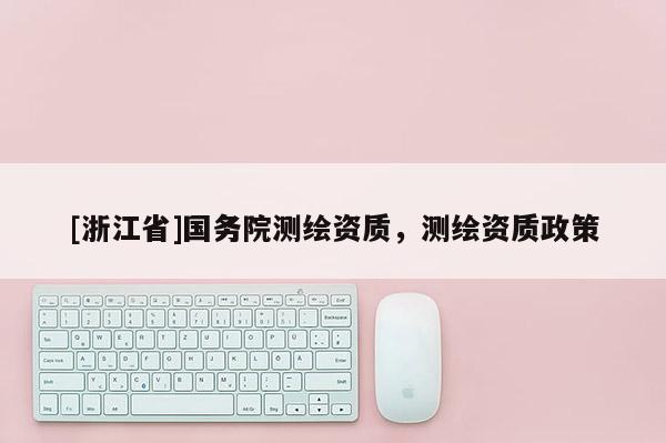 [浙江省]国务院测绘资质，测绘资质政策