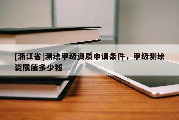 [浙江省]测绘甲级资质申请条件，甲级测绘资质值多少钱