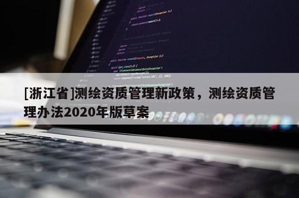 [浙江省]测绘资质管理新政策，测绘资质管理办法2020年版草案