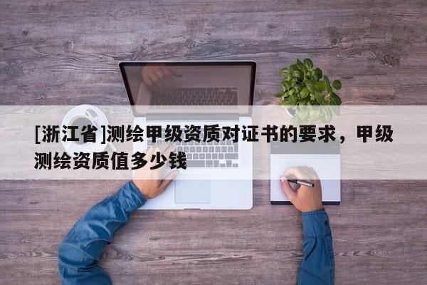[浙江省]测绘甲级资质对证书的要求，甲级测绘资质值多少钱