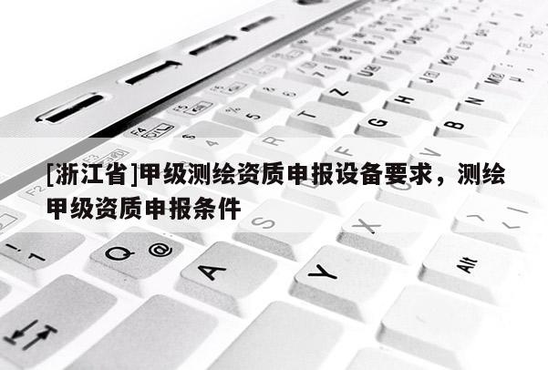 [浙江省]甲级测绘资质申报设备要求，测绘甲级资质申报条件