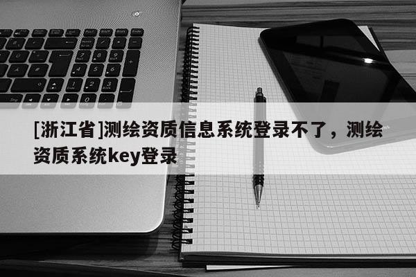 [浙江省]测绘资质信息系统登录不了，测绘资质系统key登录