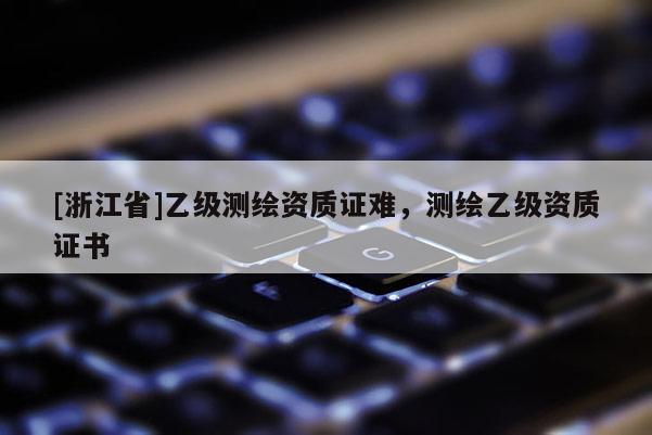 [浙江省]乙级测绘资质证难，测绘乙级资质证书