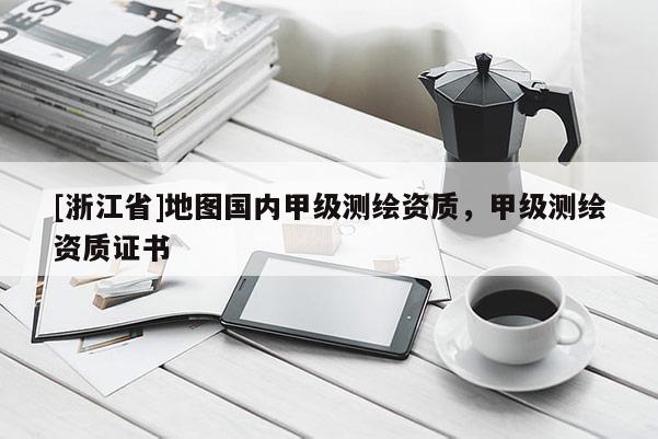 [浙江省]地图国内甲级测绘资质，甲级测绘资质证书