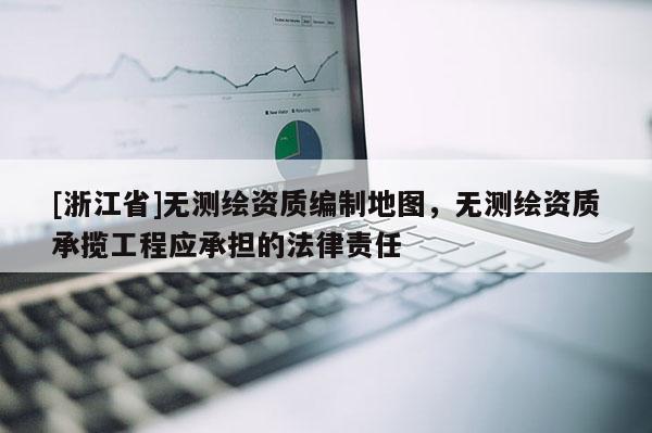 [浙江省]无测绘资质编制地图，无测绘资质承揽工程应承担的法律责任