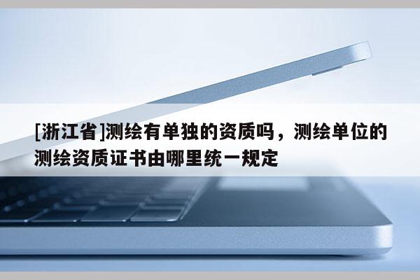 [浙江省]测绘有单独的资质吗，测绘单位的测绘资质证书由哪里统一规定