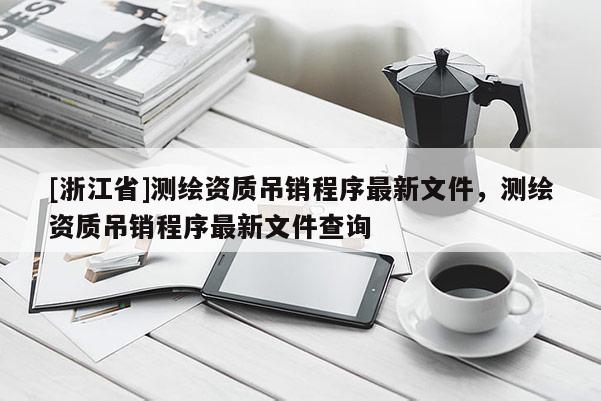 [浙江省]测绘资质吊销程序最新文件，测绘资质吊销程序最新文件查询