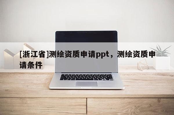[浙江省]测绘资质申请ppt，测绘资质申请条件