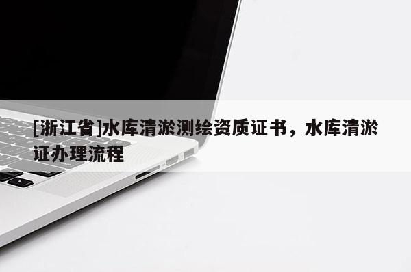 [浙江省]水库清淤测绘资质证书，水库清淤证办理流程