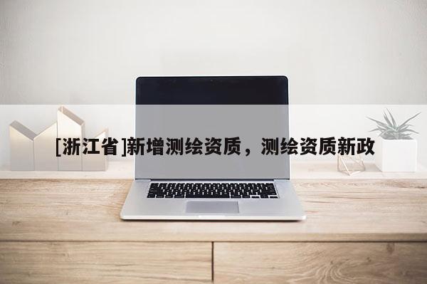 [浙江省]新增测绘资质，测绘资质新政